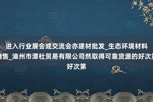 进入行业展会或交流会亦建材批发_生态环境材料销售_漳州市潭杜贸易有限公司然取得可靠货源的好次第