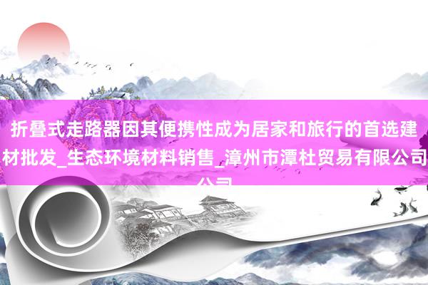 折叠式走路器因其便携性成为居家和旅行的首选建材批发_生态环境材料销售_漳州市潭杜贸易有限公司