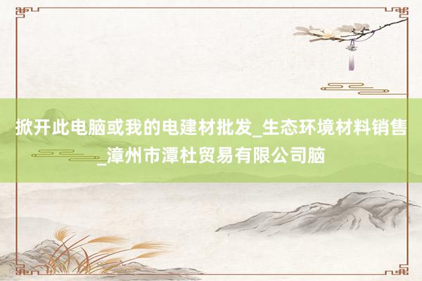掀开此电脑或我的电建材批发_生态环境材料销售_漳州市潭杜贸易有限公司脑