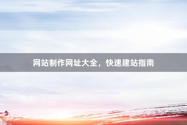 网站制作网址大全，快速建站指南