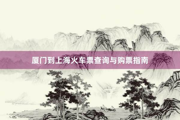 厦门到上海火车票查询与购票指南