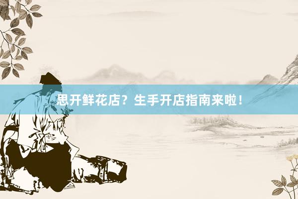 思开鲜花店？生手开店指南来啦！