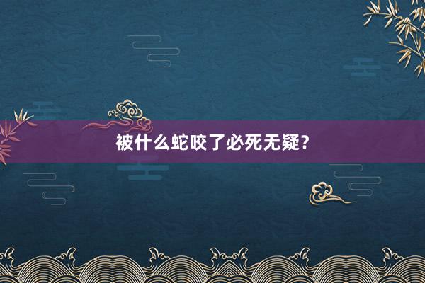 被什么蛇咬了必死无疑？