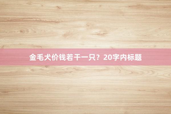 金毛犬价钱若干一只?20字内标题