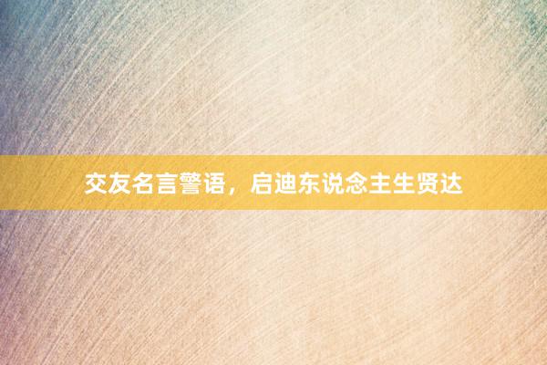 交友名言警语，启迪东说念主生贤达